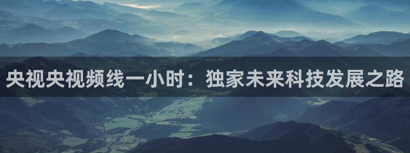 so米nba体育直播平台：央视央视频线一小时：独家未来科技发展之路