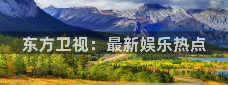 so米体育直播观看：东方卫视：最新娱乐热点