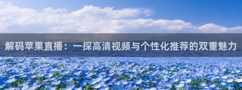 so米直播体育直播下载：解码苹果直播：一探高清视频与个性化推荐的双重魅力