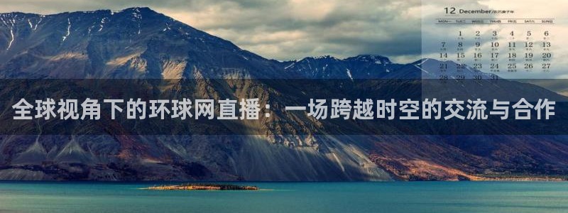 so米直播体育nba：全球视角下的环球网直播：一场跨越时空的交流与合作